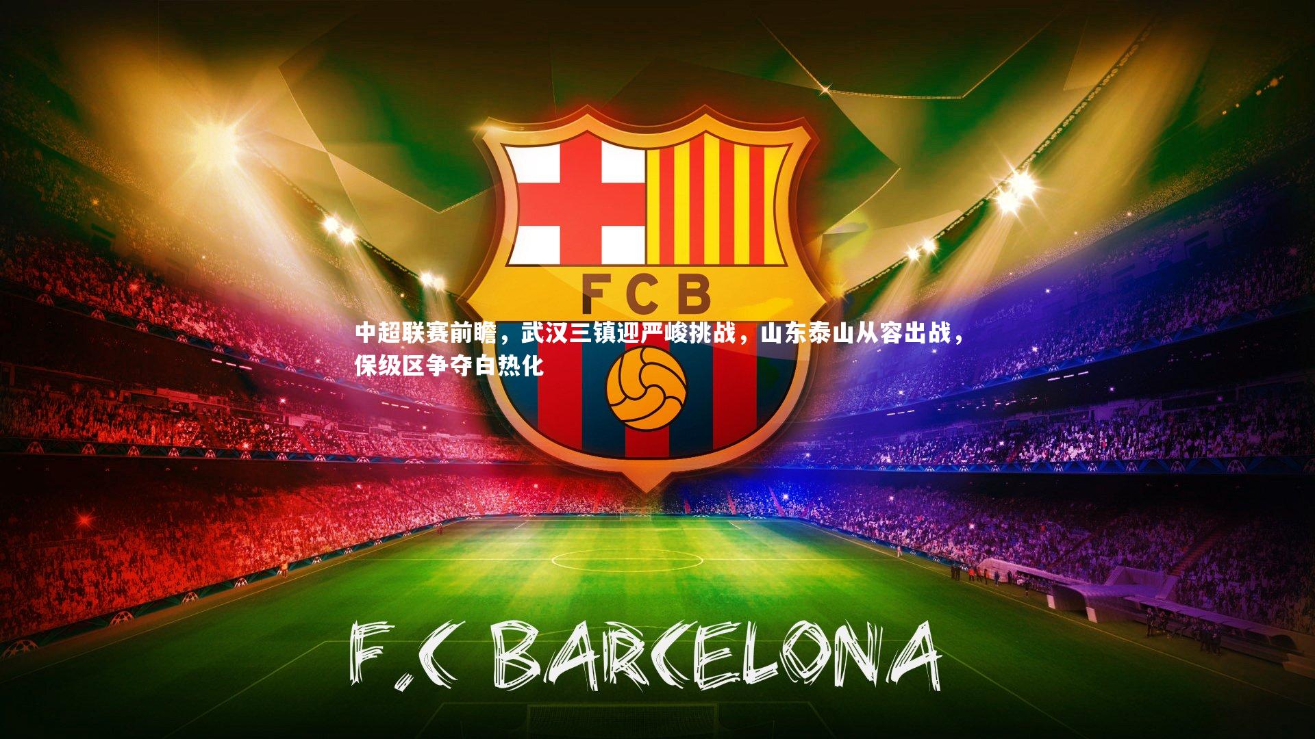 中超联赛前瞻，武汉三镇迎严峻挑战，山东泰山从容出战，保级区争夺白热化