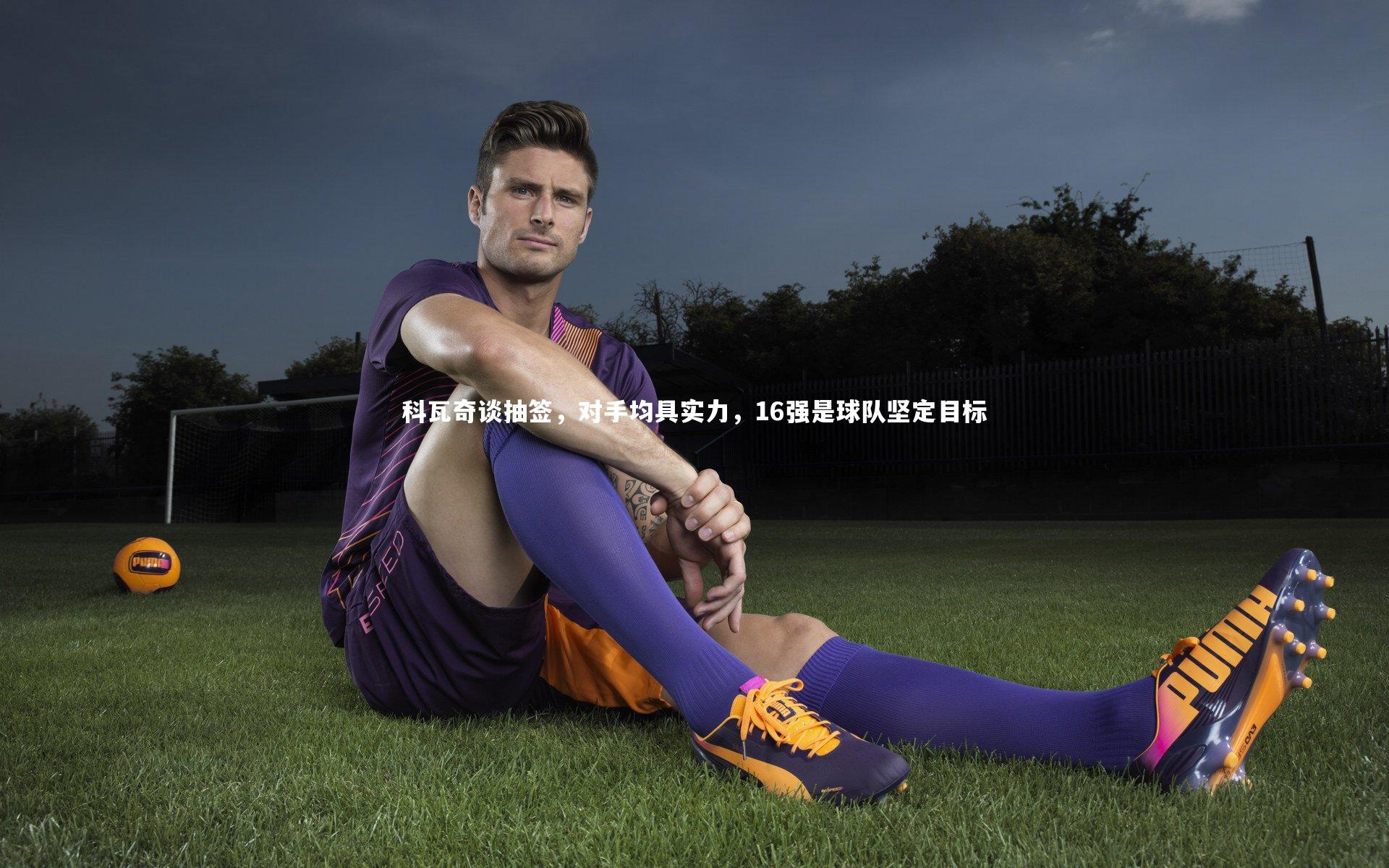 科瓦奇谈抽签，对手均具实力，16强是球队坚定目标