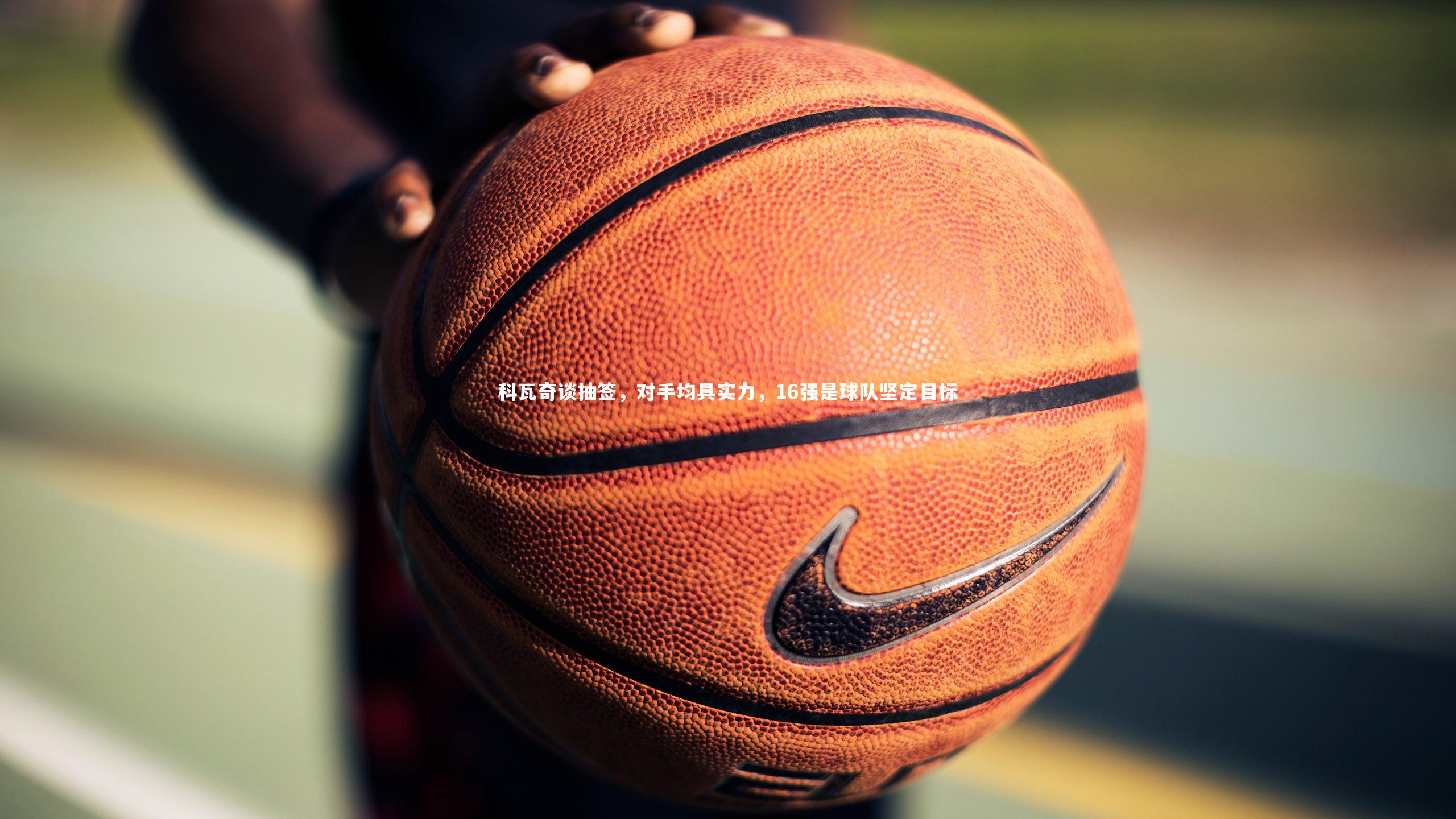 科瓦奇谈抽签，对手均具实力，16强是球队坚定目标