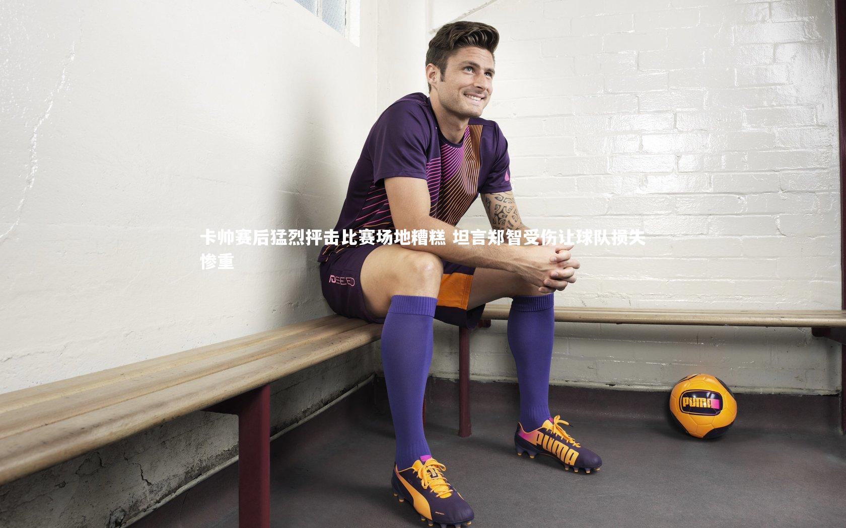 卡帅赛后猛烈抨击比赛场地糟糕 坦言郑智受伤让球队损失惨重