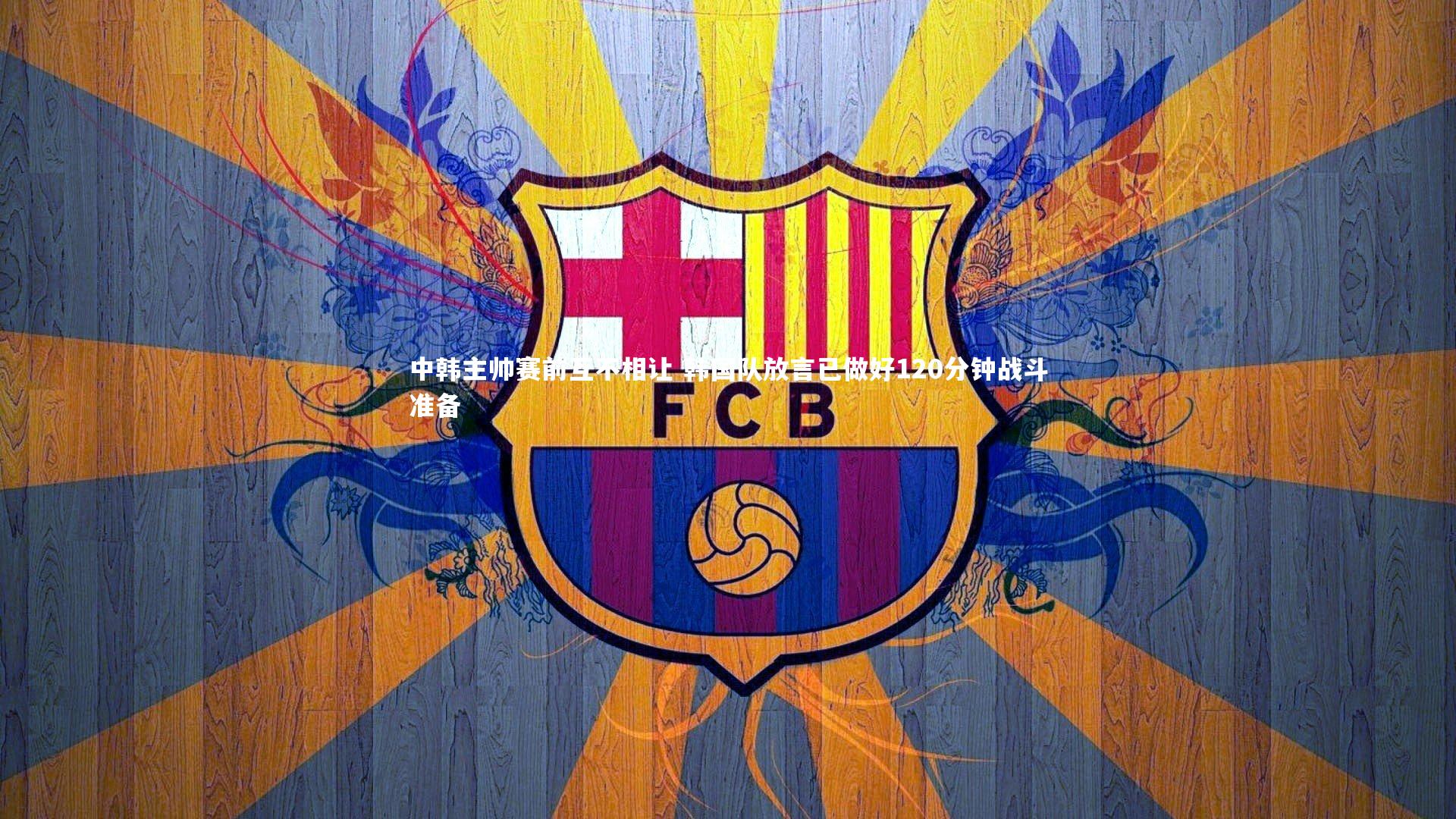 中韩主帅赛前互不相让 韩国队放言已做好120分钟战斗准备